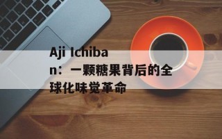 Aji Ichiban：一颗糖果背后的全球化味觉革命