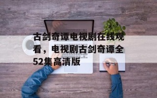 古剑奇谭电视剧在线观看，电视剧古剑奇谭全52集高清版