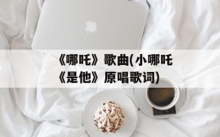 《哪吒》歌曲(小哪吒《是他》原唱歌词)