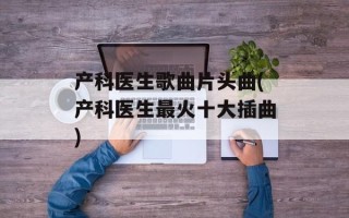 产科医生歌曲片头曲(产科医生最火十大插曲)