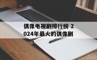 偶像电视剧排行榜 2024年最火的偶像剧