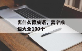 离什么德成语，离字成语大全100个