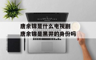 唐余锦是什么电视剧 唐余锦是黑羿的身份吗