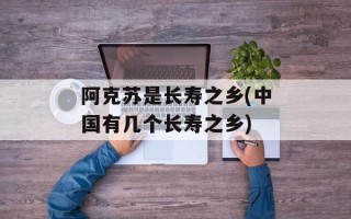 阿克苏是长寿之乡(中国有几个长寿之乡)