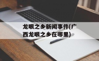 龙眼之乡新闻事件(广西龙眼之乡在哪里)