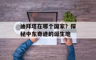 迪拜塔在哪个国家？探秘中东奇迹的诞生地