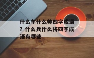 什么车什么帅四字成语？什么兵什么将四字成语有哪些