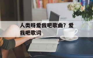 人类呀爱我吧歌曲？爱我吧歌词