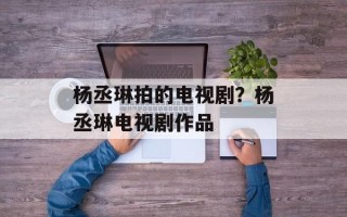 杨丞琳拍的电视剧？杨丞琳电视剧作品
