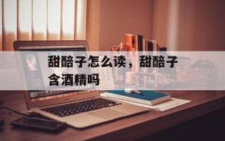 甜醅子怎么读，甜醅子含酒精吗