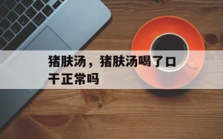 猪肤汤，猪肤汤喝了口干正常吗