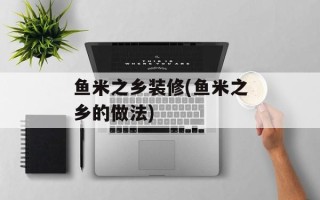 鱼米之乡装修(鱼米之乡的做法)