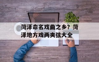 菏泽命名戏曲之乡？菏泽地方戏两夹弦大全