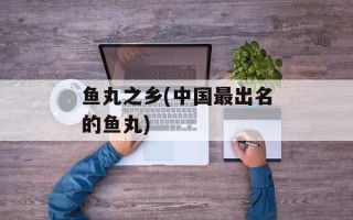 鱼丸之乡(中国最出名的鱼丸)