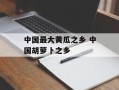 中国最大黄瓜之乡 中国胡萝卜之乡