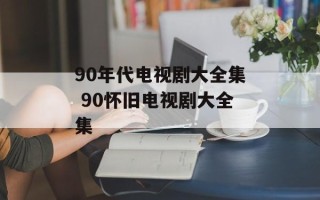 90年代电视剧大全集 90怀旧电视剧大全集