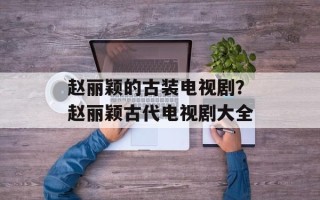 赵丽颖的古装电视剧？赵丽颖古代电视剧大全