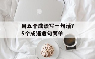 用五个成语写一句话？5个成语造句简单