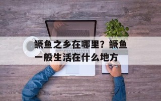 鳜鱼之乡在哪里？鳜鱼一般生活在什么地方