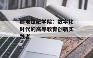 邮电世纪学院：数字化时代的高等教育创新实践者