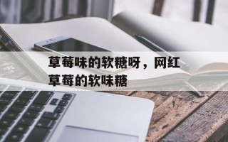 草莓味的软糖呀，网红草莓的软味糖