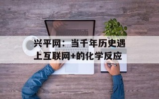 兴平网：当千年历史遇上互联网+的化学反应
