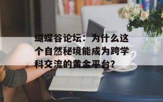 蝴蝶谷论坛：为什么这个自然秘境能成为跨学科交流的黄金平台？