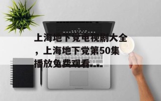 上海地下党电视剧大全，上海地下党第50集播放免费观看