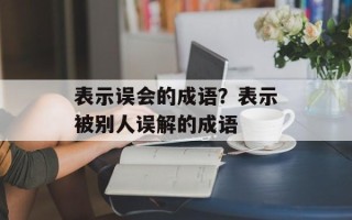 表示误会的成语？表示被别人误解的成语