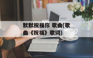 默默祝福你 歌曲(歌曲《祝福》歌词)