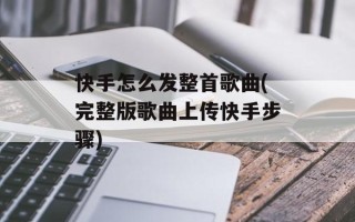 快手怎么发整首歌曲(完整版歌曲上传快手步骤)