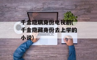 千金隐瞒身份电视剧(千金隐藏身份去上学的小说)