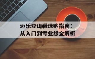 迈乐登山鞋选购指南：从入门到专业级全解析