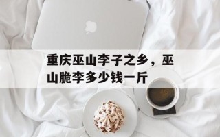 重庆巫山李子之乡，巫山脆李多少钱一斤