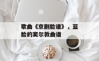 歌曲《京剧脸谱》，蓝脸的窦尔敦曲谱
