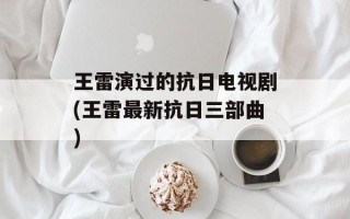 王雷演过的抗日电视剧(王雷最新抗日三部曲)