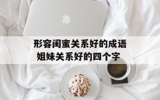 形容闺蜜关系好的成语 姐妹关系好的四个字