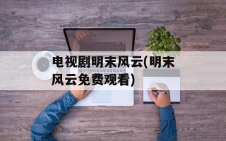 电视剧明末风云(明末风云免费观看)