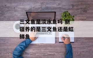 三文鱼是淡水鱼吗 新疆养的是三文鱼还是虹鳟鱼