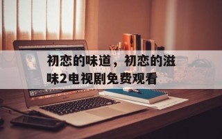 初恋的味道，初恋的滋味2电视剧免费观看