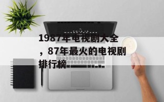 1987年电视剧大全，87年最火的电视剧排行榜