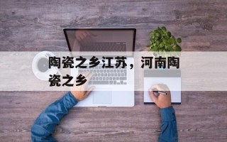 陶瓷之乡江苏，河南陶瓷之乡