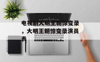 电视剧大明王朝惊变录，大明王朝惊变录演员表