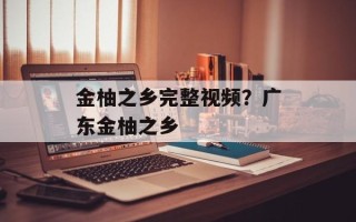 金柚之乡完整视频？广东金柚之乡