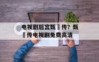 电视剧后宫甄嬛传？甄嬛传电视剧免费高清