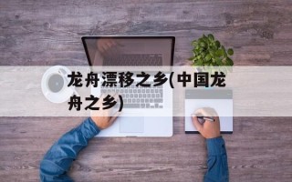 龙舟漂移之乡(中国龙舟之乡)
