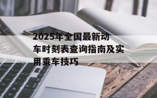 2025年全国最新动车时刻表查询指南及实用乘车技巧