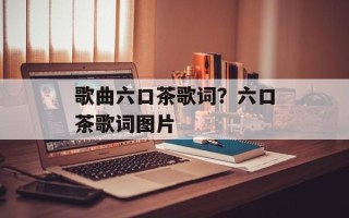 歌曲六口茶歌词？六口茶歌词图片