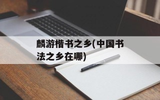 麟游楷书之乡(中国书法之乡在哪)
