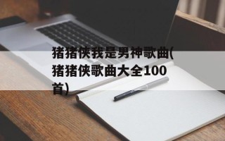 猪猪侠我是男神歌曲(猪猪侠歌曲大全100首)